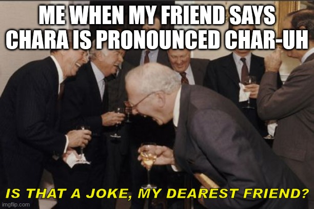 Argument | ME WHEN MY FRIEND SAYS CHARA IS PRONOUNCED CHAR-UH; IS THAT A JOKE, MY DEAREST FRIEND? | image tagged in memes,laughing men in suits,undertale | made w/ Imgflip meme maker