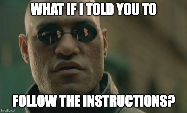 Follow Instructions | WHAT IF I TOLD YOU TO; FOLLOW THE INSTRUCTIONS? | image tagged in memes,matrix morpheus | made w/ Imgflip meme maker