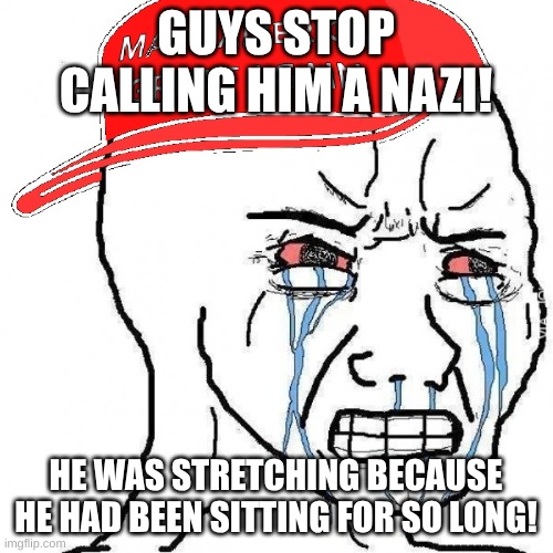 Crying wojak maga | GUYS STOP CALLING HIM A NAZI! HE WAS STRETCHING BECAUSE HE HAD BEEN SITTING FOR SO LONG! | image tagged in crying wojak maga | made w/ Imgflip meme maker