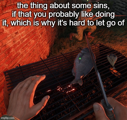 (geta note: true) | the thing about some sins, if that you probably like doing it, which is why it's hard to let go of | image tagged in bro is grilling a fish | made w/ Imgflip meme maker