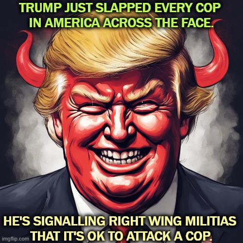 We're never far from Charlottesville. | TRUMP JUST SLAPPED EVERY COP 
IN AMERICA ACROSS THE FACE. HE'S SIGNALLING RIGHT WING MILITIAS 
THAT IT'S OK TO ATTACK A COP. | image tagged in trump,right wing,militia,attack,police | made w/ Imgflip meme maker