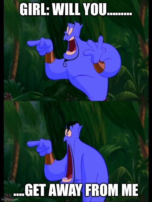 Random Meme | GIRL: WILL YOU………; ….GET AWAY FROM ME | image tagged in aladdin surprised genie jaw drop | made w/ Imgflip meme maker