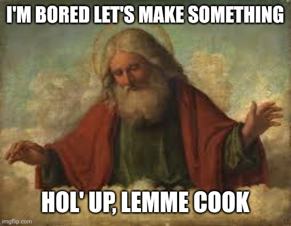 I'M BORED LET'S MAKE SOMETHING HOL' UP, LEMME COOK | image tagged in god | made w/ Imgflip meme maker