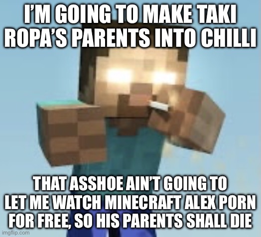 Minecraft Pack | I’M GOING TO MAKE TAKI ROPA’S PARENTS INTO CHILLI; THAT ASSHOE AIN’T GOING TO LET ME WATCH MINECRAFT ALEX PORN FOR FREE, SO HIS PARENTS SHALL DIE | image tagged in minecraft pack | made w/ Imgflip meme maker