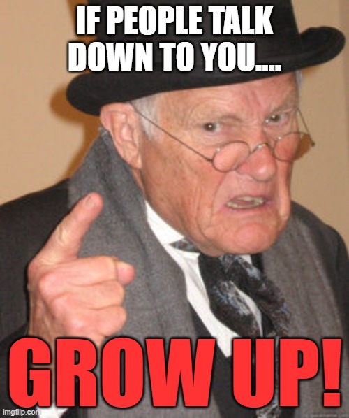 What to do if people talk down to you | IF PEOPLE TALK DOWN TO YOU.... GROW UP! | image tagged in memes,back in my day,grow up,condescending,patronizing,mistreatment | made w/ Imgflip meme maker