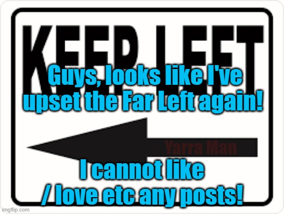 Sorry Guys, I have upset the Far Lefts premier propaganda pusher! I cannot like / Love any posts! | Guys, looks like I've upset the Far Left again! Yarra Man; I cannot like / love etc any posts! | image tagged in progressive,democrat,labor,labour,facebook,blue | made w/ Imgflip meme maker