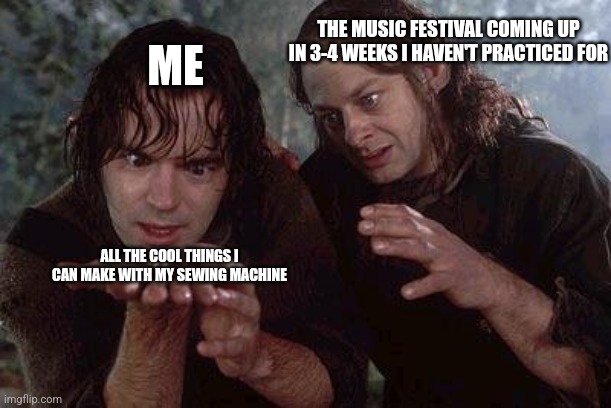 Procrastination at its finest | THE MUSIC FESTIVAL COMING UP IN 3-4 WEEKS I HAVEN'T PRACTICED FOR; ME; ALL THE COOL THINGS I CAN MAKE WITH MY SEWING MACHINE | image tagged in lord of the rings,band,music,procrastination | made w/ Imgflip meme maker