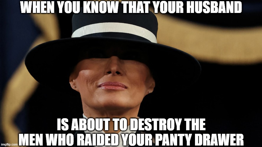 FBI Panty Raid Part 2:  The Revenge | WHEN YOU KNOW THAT YOUR HUSBAND; IS ABOUT TO DESTROY THE MEN WHO RAIDED YOUR PANTY DRAWER | image tagged in melania trump,donald trump | made w/ Imgflip meme maker