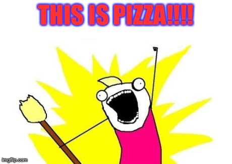 THIS IS PIZZA!!!! | image tagged in memes,x all the y | made w/ Imgflip meme maker