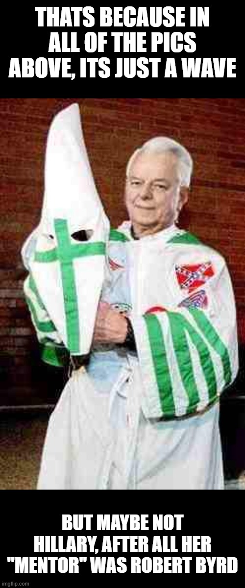 robert byrd kkk | THATS BECAUSE IN ALL OF THE PICS ABOVE, ITS JUST A WAVE BUT MAYBE NOT HILLARY, AFTER ALL HER "MENTOR" WAS ROBERT BYRD | image tagged in robert byrd kkk | made w/ Imgflip meme maker