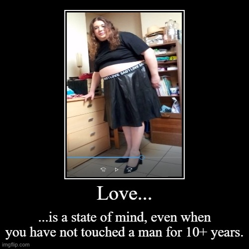 Love when you can't find men anymore | Love... | ...is a state of mind, even when you have not touched a man for 10+ years. | image tagged in funny,demotivationals,fat,obese,bbw,crop top | made w/ Imgflip demotivational maker