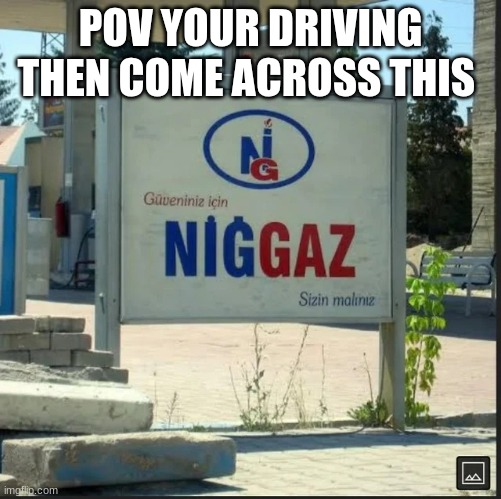 NİGGAZ | POV YOUR DRIVING THEN COME ACROSS THIS | image tagged in n ggaz | made w/ Imgflip meme maker