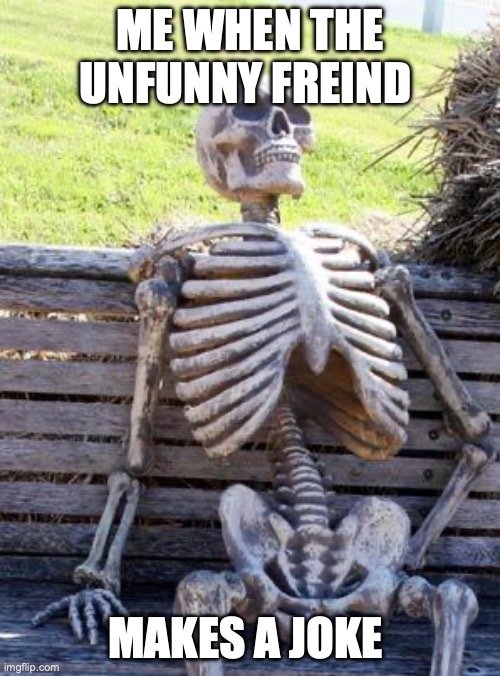 Waiting Skeleton | ME WHEN THE UNFUNNY FREIND; MAKES A JOKE | image tagged in memes,waiting skeleton | made w/ Imgflip meme maker