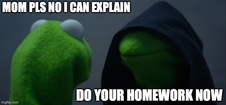 Evil Kermit Meme | MOM PLS NO I CAN EXPLAIN; DO YOUR HOMEWORK NOW | image tagged in memes,evil kermit | made w/ Imgflip meme maker