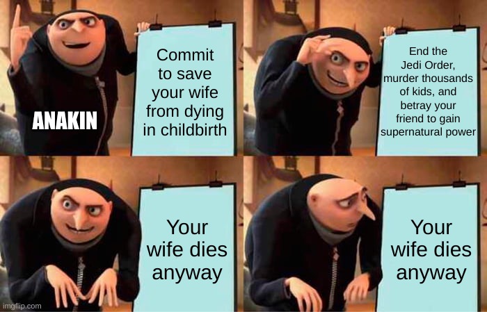 slight problem here | End the Jedi Order, murder thousands of kids, and betray your friend to gain supernatural power; Commit to save your wife from dying in childbirth; ANAKIN; Your wife dies anyway; Your wife dies anyway | image tagged in memes,gru's plan,star wars,anakin | made w/ Imgflip meme maker