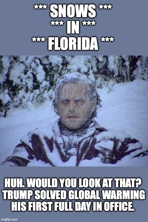 Is there anything Trump can’t do? | *** SNOWS ***
*** IN ***
*** FLORIDA ***; HUH. WOULD YOU LOOK AT THAT? 
TRUMP SOLVED GLOBAL WARMING HIS FIRST FULL DAY IN OFFICE. | image tagged in 2025,florida,snow,trump,president | made w/ Imgflip meme maker