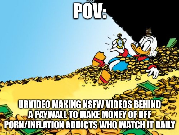 Scrooge McDuck | POV:; URVIDEO MAKING NSFW VIDEOS BEHIND A PAYWALL TO MAKE MONEY OF OFF PORN/INFLATION ADDICTS WHO WATCH IT DAILY | image tagged in memes,scrooge mcduck,urvideo,paywall,i'm fuckin rich | made w/ Imgflip meme maker