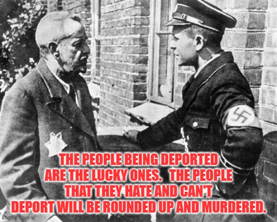 Nazi speaking to Jew | THE PEOPLE BEING DEPORTED ARE THE LUCKY ONES.   THE PEOPLE THAT THEY HATE AND CAN'T DEPORT WILL BE ROUNDED UP AND MURDERED. | image tagged in nazi speaking to jew | made w/ Imgflip meme maker