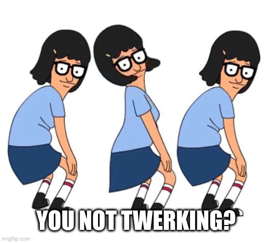 Bob's Burgers Twerk Tina  | YOU NOT TWERKING? | image tagged in bob's burgers twerk tina | made w/ Imgflip meme maker