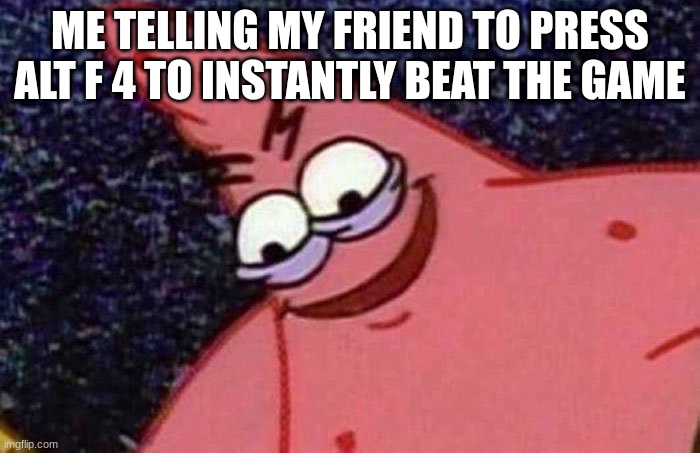 Patrick | ME TELLING MY FRIEND TO PRESS ALT F 4 TO INSTANTLY BEAT THE GAME | image tagged in evil patrick,meme,sponegbob | made w/ Imgflip meme maker