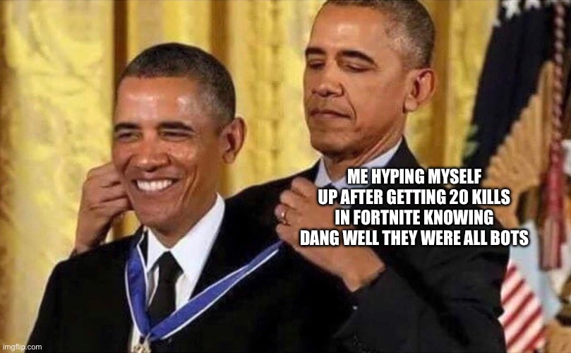 obama medal | ME HYPING MYSELF UP AFTER GETTING 20 KILLS IN FORTNITE KNOWING DANG WELL THEY WERE ALL BOTS | image tagged in obama medal | made w/ Imgflip meme maker