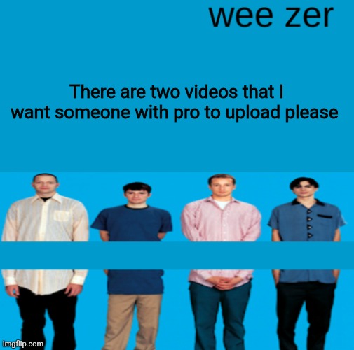 Wee zer | There are two videos that I want someone with pro to upload please | image tagged in wee zer | made w/ Imgflip meme maker