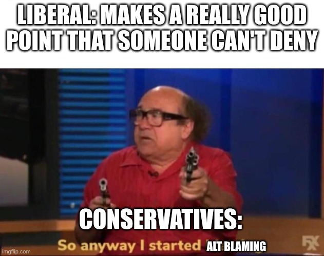 Alt Blaming is getting old... | LIBERAL: MAKES A REALLY GOOD POINT THAT SOMEONE CAN'T DENY; CONSERVATIVES:; ALT BLAMING | image tagged in so anyway i started blasting,alt accounts,conservative hypocrisy,argument | made w/ Imgflip meme maker