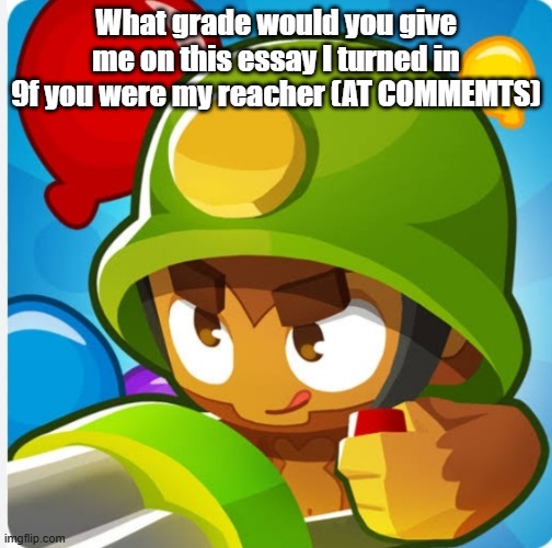 Bloons | What grade would you give me on this essay I turned in 9f you were my reacher (AT COMMEMTS) | image tagged in bloons | made w/ Imgflip meme maker