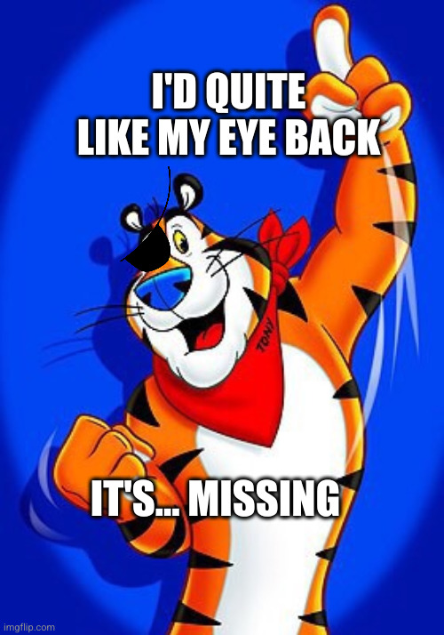 Tony the tiger | IT'S... MISSING I'D QUITE LIKE MY EYE BACK | image tagged in tony the tiger | made w/ Imgflip meme maker