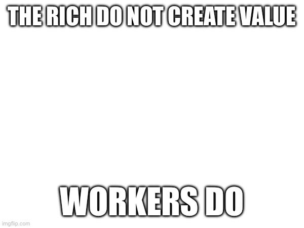 We could have all workers and no owners | THE RICH DO NOT CREATE VALUE; WORKERS DO | made w/ Imgflip meme maker