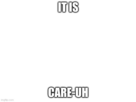 Blank White Template | IT IS; CARE-UH | image tagged in blank white template | made w/ Imgflip meme maker