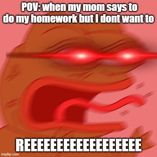 REEEEEEEEEEEEEEEEEEEEEE | POV: when my mom says to do my homework but I dont want to; REEEEEEEEEEEEEEEEEE | image tagged in reeeeeeeeeeeeeeeeeeeeee | made w/ Imgflip meme maker