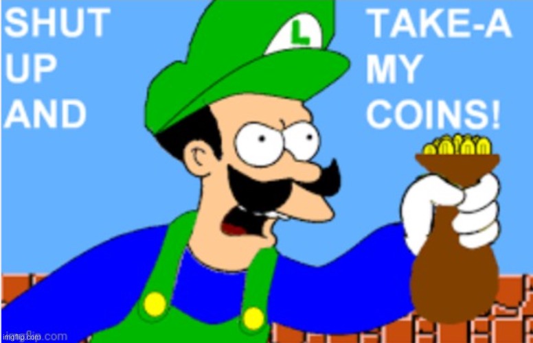 Luigi Shut Up and Take-A My Coins! | image tagged in luigi shut up and take-a my coins | made w/ Imgflip meme maker