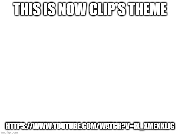 THIS IS NOW CLIP'S THEME; HTTPS://WWW.YOUTUBE.COM/WATCH?V=IX_XMEXKLJG | made w/ Imgflip meme maker