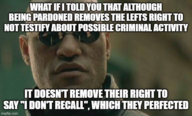 Matrix Morpheus | WHAT IF I TOLD YOU THAT ALTHOUGH BEING PARDONED REMOVES THE LEFTS RIGHT TO NOT TESTIFY ABOUT POSSIBLE CRIMINAL ACTIVITY; IT DOESN'T REMOVE THEIR RIGHT TO SAY "I DON'T RECALL", WHICH THEY PERFECTED | image tagged in memes,matrix morpheus | made w/ Imgflip meme maker