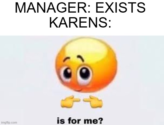 Is for me | MANAGER: EXISTS
KARENS: | image tagged in is for me | made w/ Imgflip meme maker