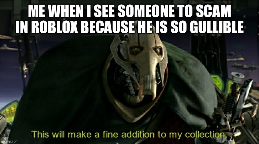 This will make a fine addition to my collection | ME WHEN I SEE SOMEONE TO SCAM IN ROBLOX BECAUSE HE IS SO GULLIBLE | image tagged in this will make a fine addition to my collection | made w/ Imgflip meme maker