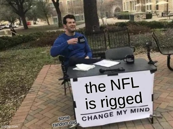 REAL | the NFL is rigged; some random dad | image tagged in memes,change my mind | made w/ Imgflip meme maker