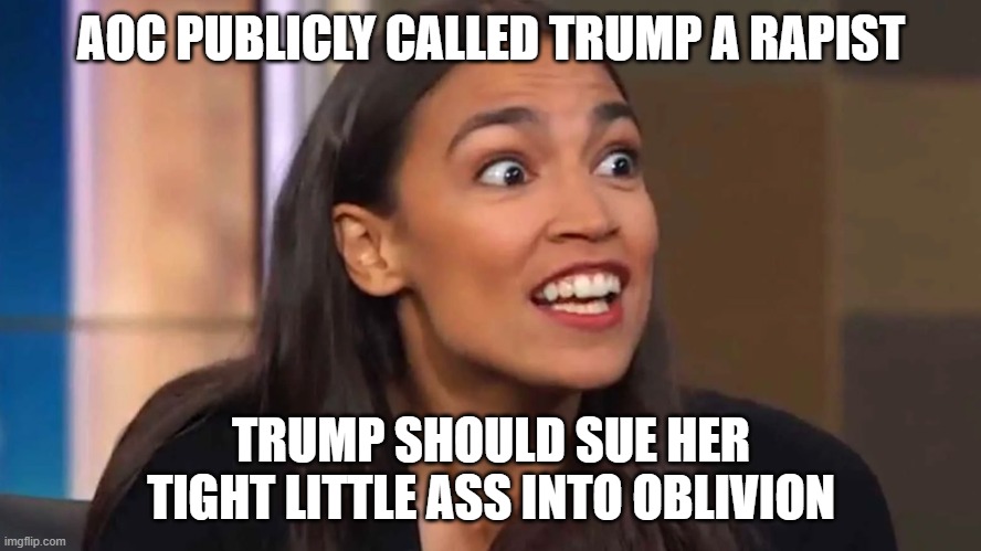 Crazy AOC | AOC PUBLICLY CALLED TRUMP A RAPIST; TRUMP SHOULD SUE HER TIGHT LITTLE ASS INTO OBLIVION | image tagged in crazy aoc | made w/ Imgflip meme maker