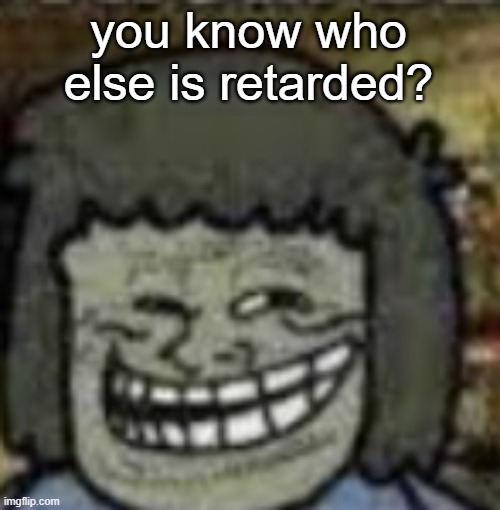 you know who else? | you know who else is retarded? | image tagged in you know who else | made w/ Imgflip meme maker