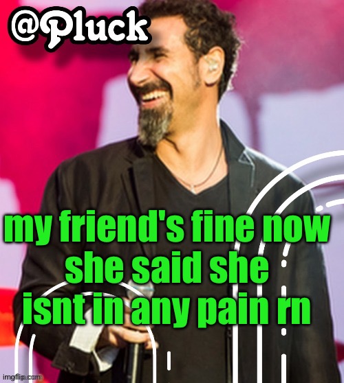 and it looks like it didnt hit any arteries or veins so | my friend's fine now
she said she isnt in any pain rn | image tagged in pluck s official announcement | made w/ Imgflip meme maker