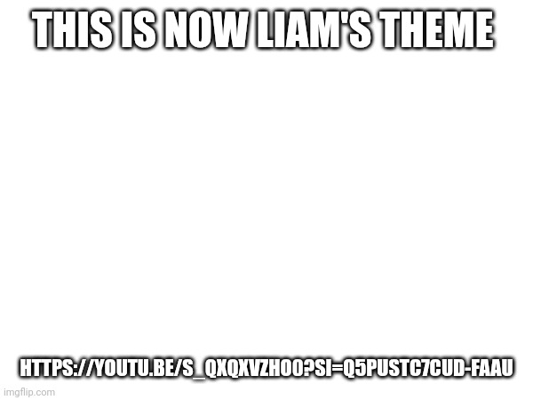 THIS IS NOW LIAM'S THEME; HTTPS://YOUTU.BE/S_QXQXVZHO0?SI=Q5PUSTC7CUD-FAAU | made w/ Imgflip meme maker