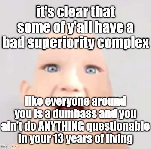 b | it's clear that some of y'all have a bad superiority complex; like everyone around you is a dumbass and you ain't do ANYTHING questionable in your 13 years of living | image tagged in mr incredible baby | made w/ Imgflip meme maker