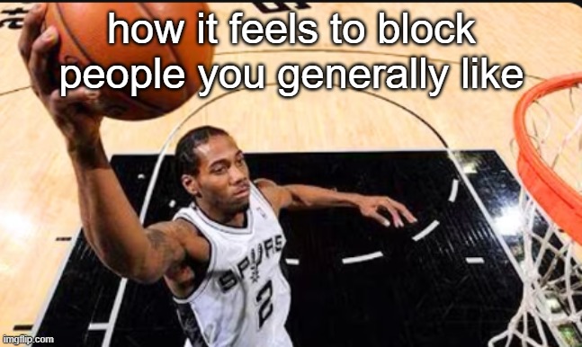 potassium | how it feels to block people you generally like | image tagged in kawhi leonard | made w/ Imgflip meme maker