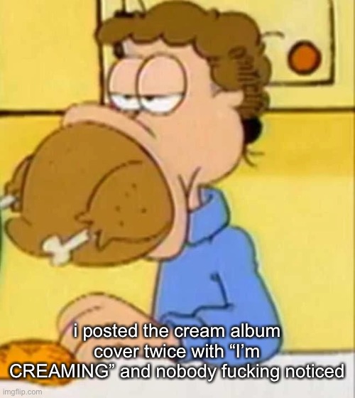 jon arbuckle turkey | i posted the cream album cover twice with “I’m CREAMING” and nobody fucking noticed | image tagged in jon arbuckle turkey | made w/ Imgflip meme maker