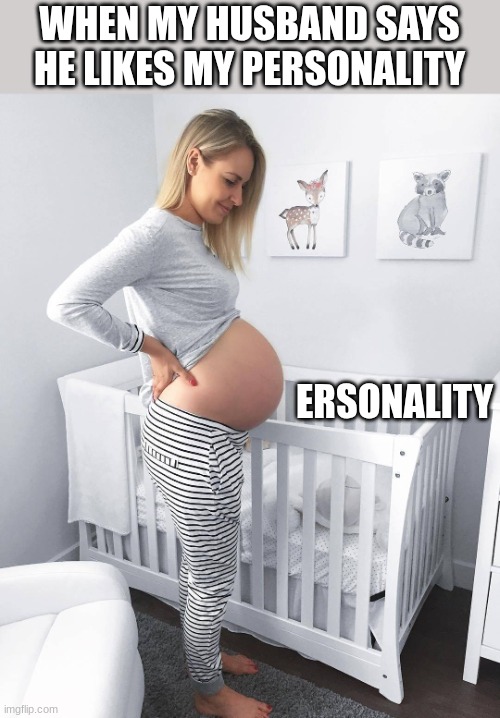 Pregnant woman in nursery | WHEN MY HUSBAND SAYS HE LIKES MY PERSONALITY; ERSONALITY | image tagged in pregnant woman in nursery,personality,big belly | made w/ Imgflip meme maker