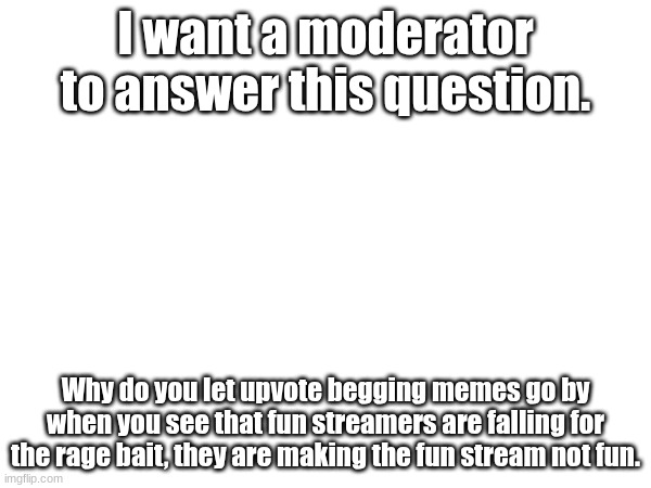 I want a moderator to answer this question. Why do you let upvote begging memes go by when you see that fun streamers are falling for the rage bait, they are making the fun stream not fun. | image tagged in why | made w/ Imgflip meme maker