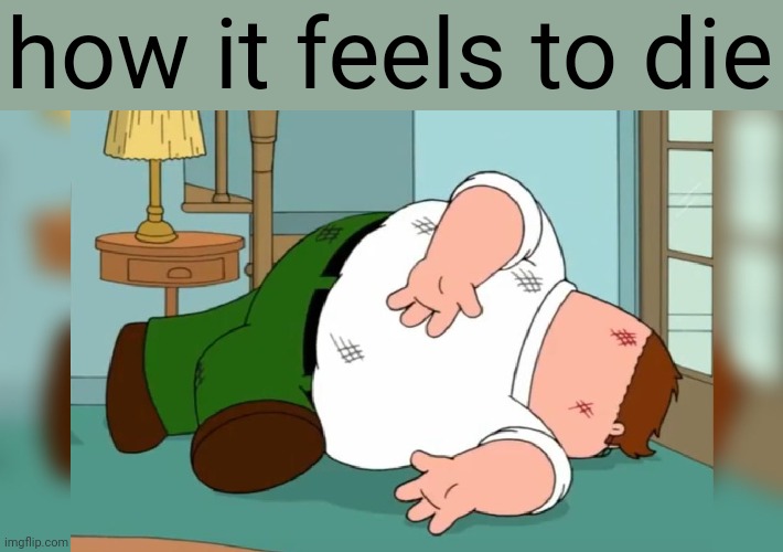 Peter Griffin dead pose | how it feels to die | image tagged in peter griffin dead pose | made w/ Imgflip meme maker