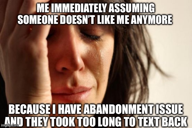 First World Problems Meme | ME IMMEDIATELY ASSUMING SOMEONE DOESN’T LIKE ME ANYMORE; BECAUSE I HAVE ABANDONMENT ISSUE AND THEY TOOK TOO LONG TO TEXT BACK | image tagged in memes,first world problems | made w/ Imgflip meme maker