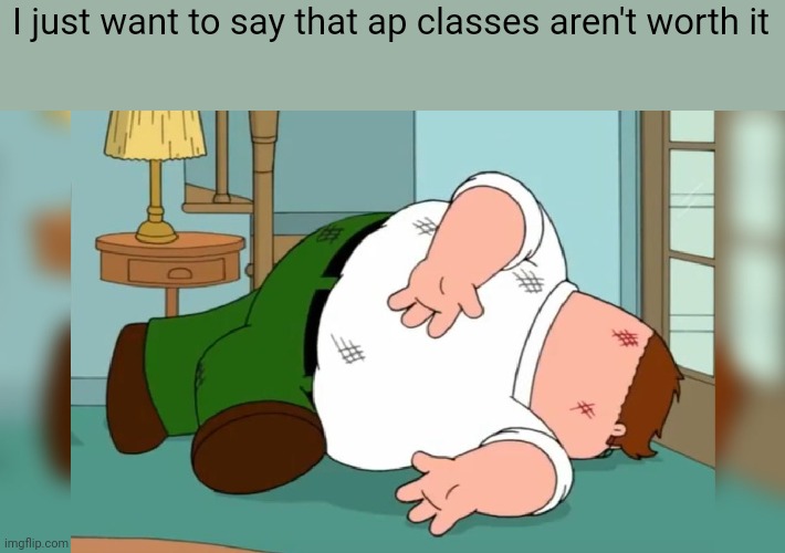 Peter Griffin dead pose | I just want to say that ap classes aren't worth it | image tagged in peter griffin dead pose | made w/ Imgflip meme maker